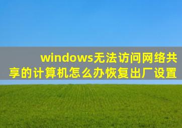 windows无法访问网络共享的计算机怎么办恢复出厂设置