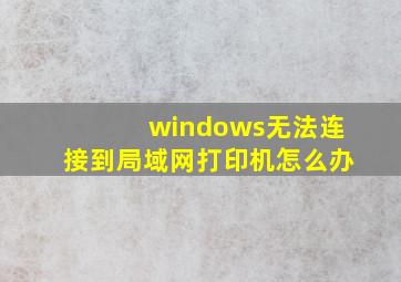 windows无法连接到局域网打印机怎么办