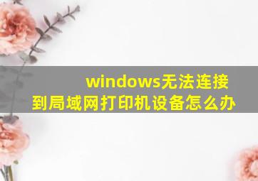 windows无法连接到局域网打印机设备怎么办