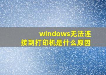 windows无法连接到打印机是什么原因