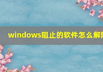 windows阻止的软件怎么解除