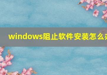 windows阻止软件安装怎么办