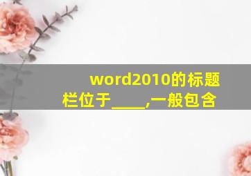 word2010的标题栏位于____,一般包含