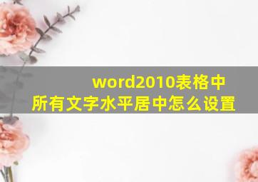 word2010表格中所有文字水平居中怎么设置