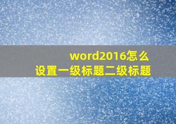 word2016怎么设置一级标题二级标题