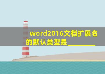 word2016文档扩展名的默认类型是________