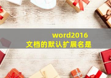 word2016文档的默认扩展名是