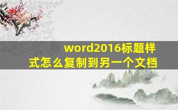 word2016标题样式怎么复制到另一个文档