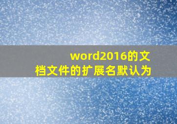 word2016的文档文件的扩展名默认为