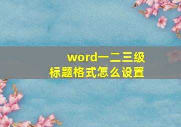 word一二三级标题格式怎么设置