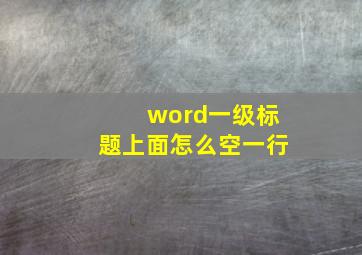 word一级标题上面怎么空一行