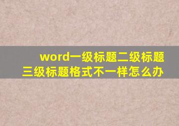 word一级标题二级标题三级标题格式不一样怎么办