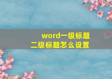 word一级标题二级标题怎么设置