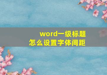 word一级标题怎么设置字体间距