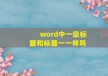 word中一级标题和标题一一样吗