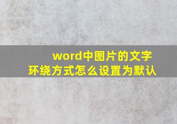 word中图片的文字环绕方式怎么设置为默认