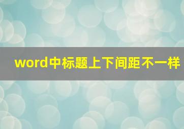 word中标题上下间距不一样