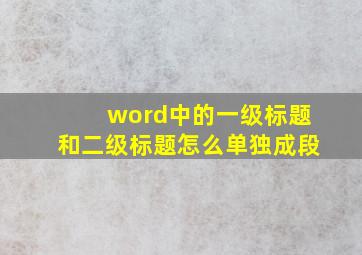 word中的一级标题和二级标题怎么单独成段