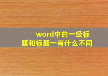 word中的一级标题和标题一有什么不同