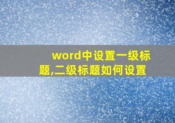 word中设置一级标题,二级标题如何设置