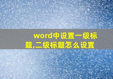 word中设置一级标题,二级标题怎么设置