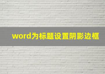 word为标题设置阴影边框