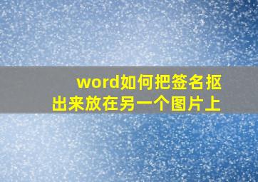 word如何把签名抠出来放在另一个图片上