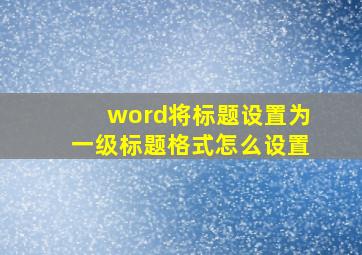 word将标题设置为一级标题格式怎么设置