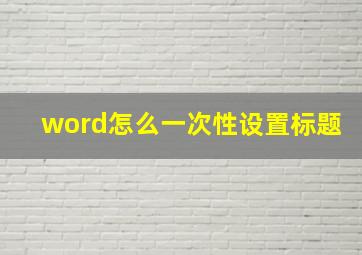 word怎么一次性设置标题