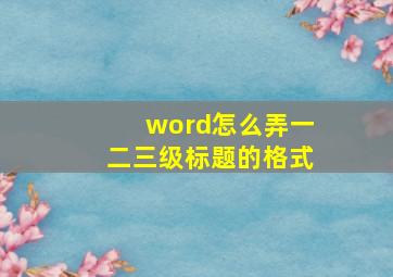 word怎么弄一二三级标题的格式