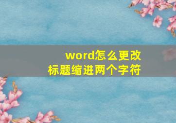 word怎么更改标题缩进两个字符