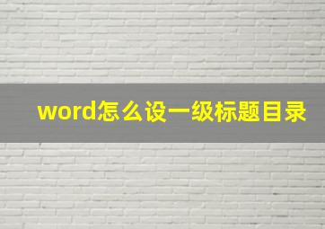 word怎么设一级标题目录