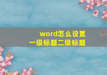 word怎么设置一级标题二级标题