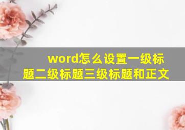 word怎么设置一级标题二级标题三级标题和正文