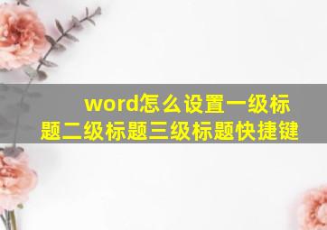 word怎么设置一级标题二级标题三级标题快捷键