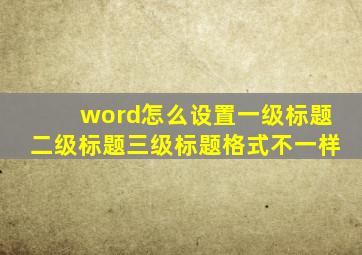 word怎么设置一级标题二级标题三级标题格式不一样