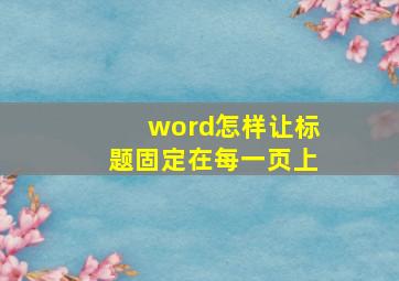 word怎样让标题固定在每一页上