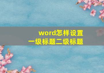 word怎样设置一级标题二级标题