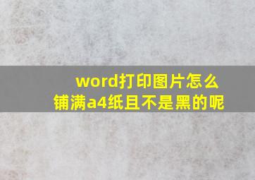 word打印图片怎么铺满a4纸且不是黑的呢