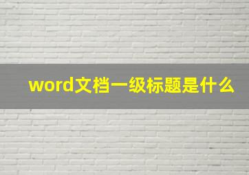 word文档一级标题是什么