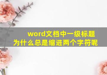 word文档中一级标题为什么总是缩进两个字符呢