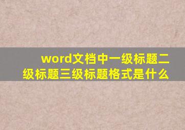 word文档中一级标题二级标题三级标题格式是什么