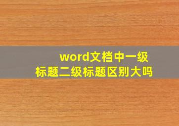 word文档中一级标题二级标题区别大吗