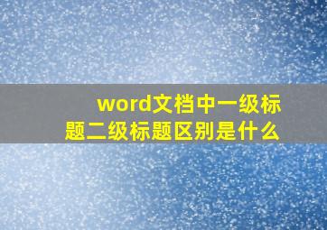 word文档中一级标题二级标题区别是什么