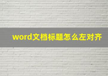 word文档标题怎么左对齐