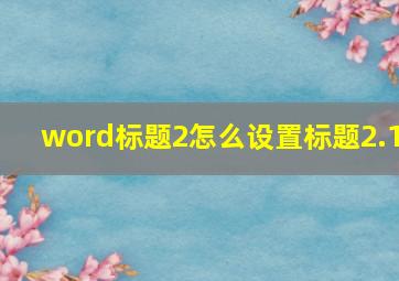 word标题2怎么设置标题2.1