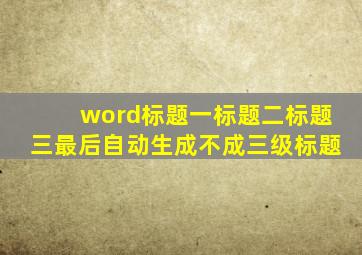 word标题一标题二标题三最后自动生成不成三级标题