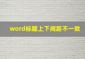 word标题上下间距不一致