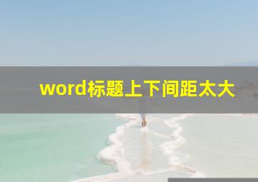 word标题上下间距太大