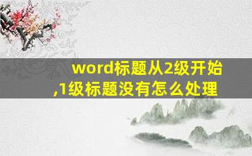 word标题从2级开始,1级标题没有怎么处理